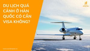 Du lịch quá cảnh ở Hàn Quốc có cần Visa không?