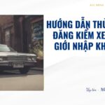 Hướng dẫn thủ tục đăng kiểm xe cơ giới nhập khẩu