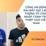 Công an Đồng Nai bắt giữ 2 đối tượng tổ chức nhập cảnh trái phép vào Việt Nam